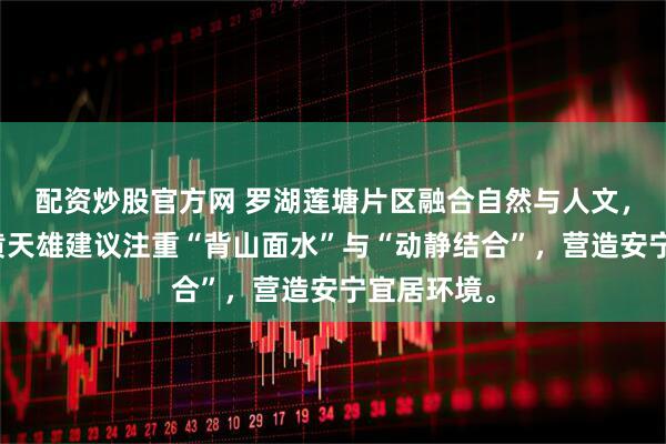 配资炒股官方网 罗湖莲塘片区融合自然与人文，风水先生黄天雄建议注重“背山面水”与“动静结合”，营造安宁宜居环境。