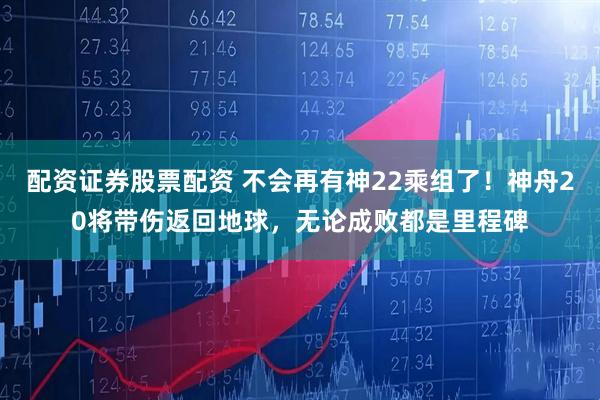 配资证券股票配资 不会再有神22乘组了！神舟20将带伤返回地球，无论成败都是里程碑