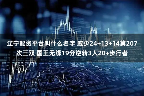 辽宁配资平台叫什么名字 威少24+13+14第207次三双 国王无缘19分逆转3人20+步行者