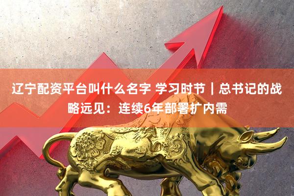 辽宁配资平台叫什么名字 学习时节｜总书记的战略远见：连续6年部署扩内需