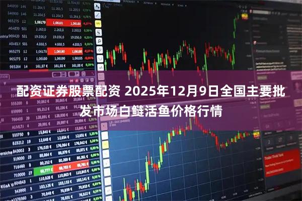 配资证券股票配资 2025年12月9日全国主要批发市场白鲢活鱼价格行情