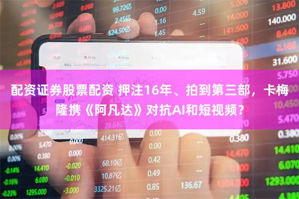 配资证券股票配资 押注16年、拍到第三部，卡梅隆携《阿凡达》对抗AI和短视频？