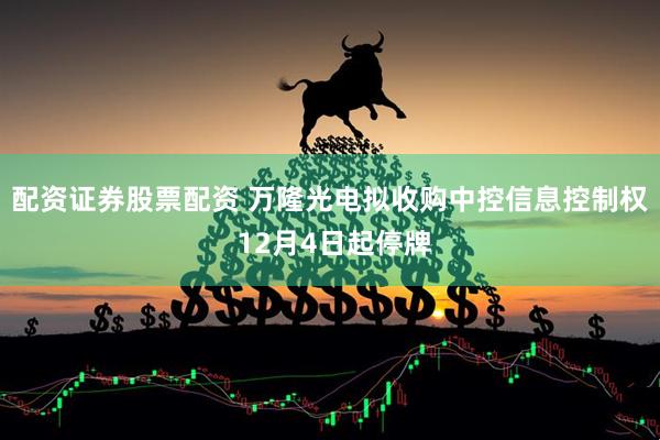 配资证券股票配资 万隆光电拟收购中控信息控制权 12月4日起停牌