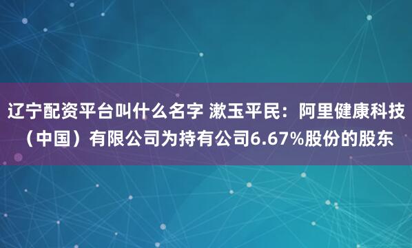 辽宁配资平台叫什么名字 漱玉平民：阿里健康科技（中国）有限公司为持有公司6.67%股份的股东
