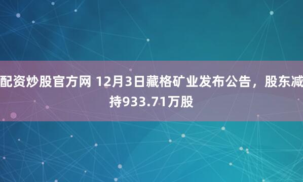 配资炒股官方网 12月3日藏格矿业发布公告，股东减持933.71万股
