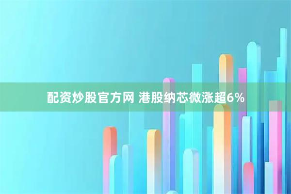 配资炒股官方网 港股纳芯微涨超6%
