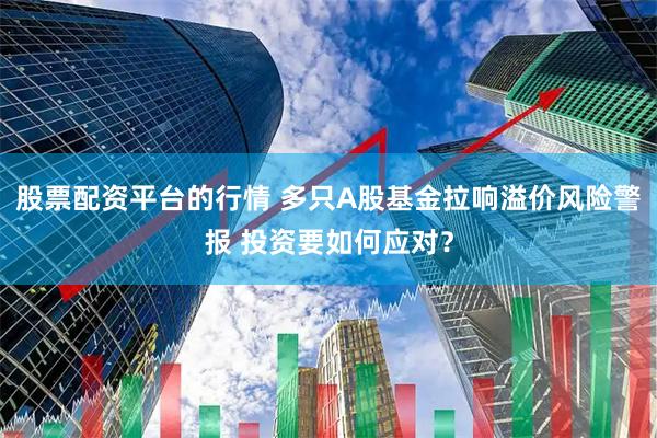 股票配资平台的行情 多只A股基金拉响溢价风险警报 投资要如何应对？