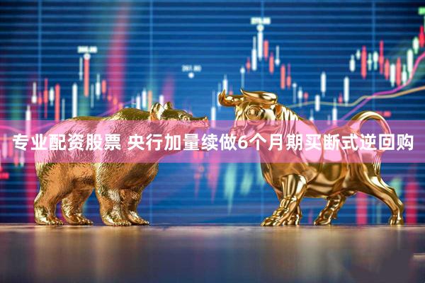 专业配资股票 央行加量续做6个月期买断式逆回购