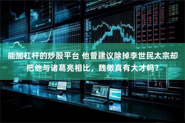 能加杠杆的炒股平台 他曾建议除掉李世民太宗却把他与诸葛亮相比，魏徵真有大才吗？