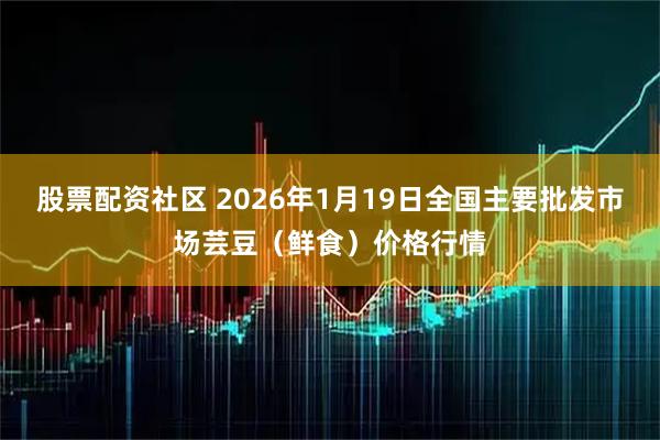 股票配资社区 2026年1月19日全国主要批发市场芸豆（鲜食）价格行情