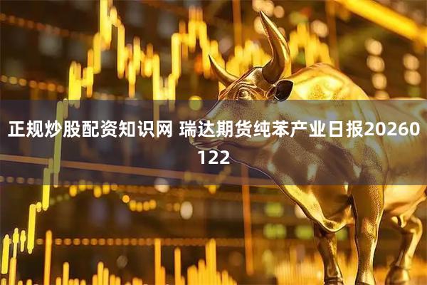 正规炒股配资知识网 瑞达期货纯苯产业日报20260122