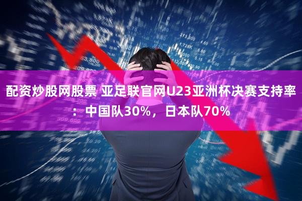 配资炒股网股票 亚足联官网U23亚洲杯决赛支持率：中国队30%，日本队70%