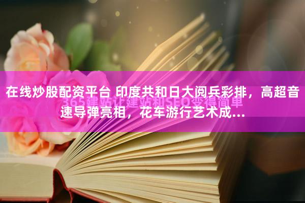 在线炒股配资平台 印度共和日大阅兵彩排，高超音速导弹亮相，花车游行艺术成...