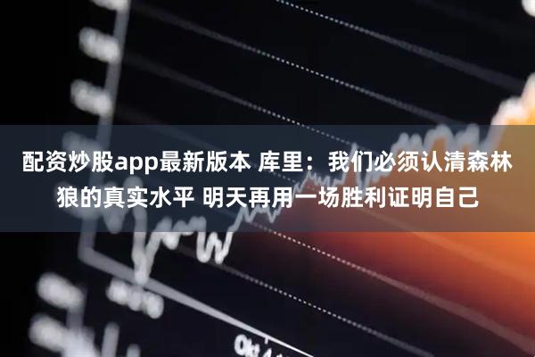配资炒股app最新版本 库里：我们必须认清森林狼的真实水平 明天再用一场胜利证明自己