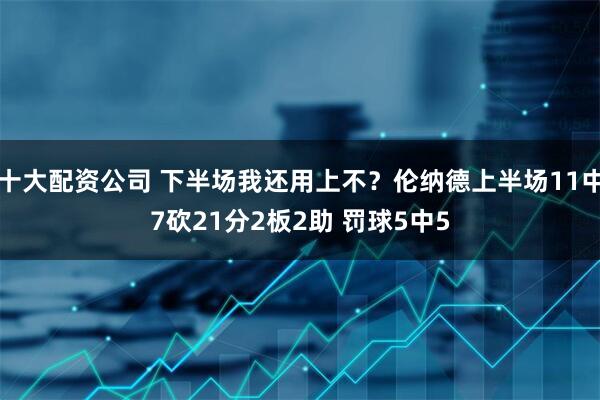 十大配资公司 下半场我还用上不？伦纳德上半场11中7砍21分2板2助 罚球5中5