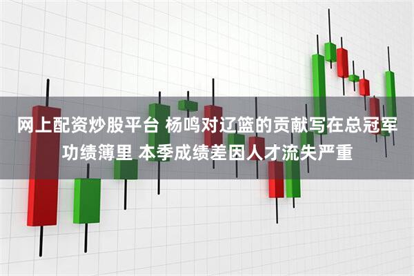 网上配资炒股平台 杨鸣对辽篮的贡献写在总冠军功绩簿里 本季成绩差因人才流失严重