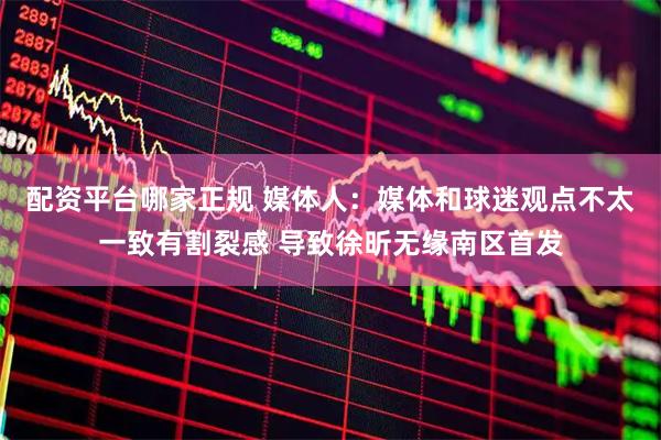 配资平台哪家正规 媒体人：媒体和球迷观点不太一致有割裂感 导致徐昕无缘南区首发