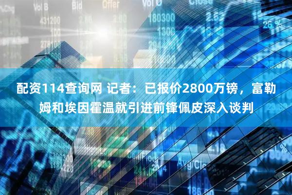 配资114查询网 记者：已报价2800万镑，富勒姆和埃因霍温就引进前锋佩皮深入谈判