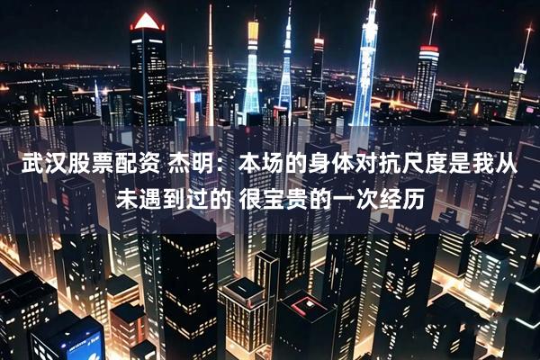 武汉股票配资 杰明：本场的身体对抗尺度是我从未遇到过的 很宝贵的一次经历