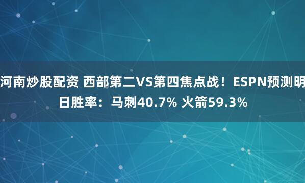 河南炒股配资 西部第二VS第四焦点战！ESPN预测明日胜率：马刺40.7% 火箭59.3%