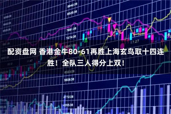 配资盘网 香港金牛80-61再胜上海玄鸟取十四连胜！全队三人得分上双！