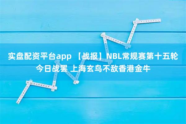 实盘配资平台app 【战报】NBL常规赛第十五轮今日战罢 上海玄鸟不敌香港金牛