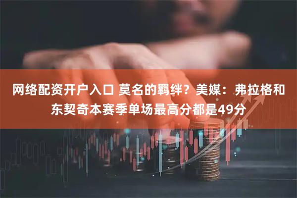 网络配资开户入口 莫名的羁绊？美媒：弗拉格和东契奇本赛季单场最高分都是49分
