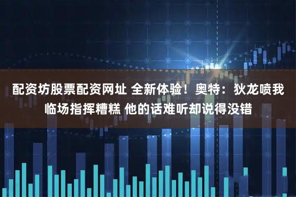 配资坊股票配资网址 全新体验！奥特：狄龙喷我临场指挥糟糕 他的话难听却说得没错