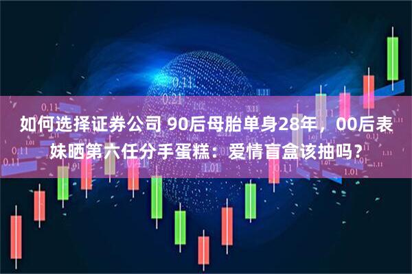 如何选择证券公司 90后母胎单身28年，00后表妹晒第六任分手蛋糕：爱情盲盒该抽吗？