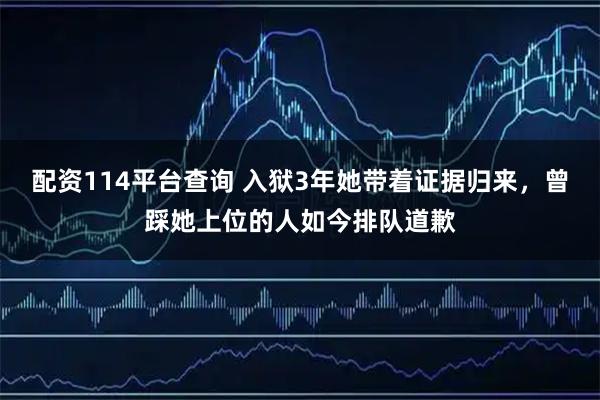 配资114平台查询 入狱3年她带着证据归来，曾踩她上位的人如今排队道歉