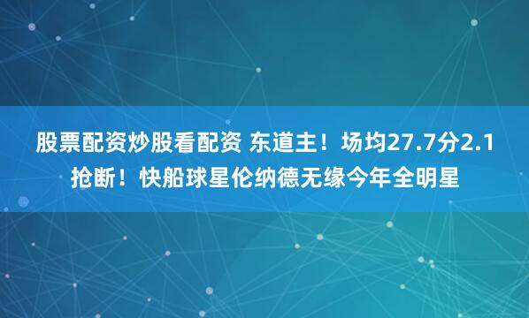 股票配资炒股看配资 东道主！场均27.7分2.1抢断！快船球星伦纳德无缘今年全明星