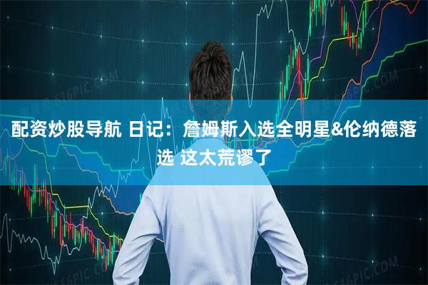 配资炒股导航 日记：詹姆斯入选全明星&伦纳德落选 这太荒谬了