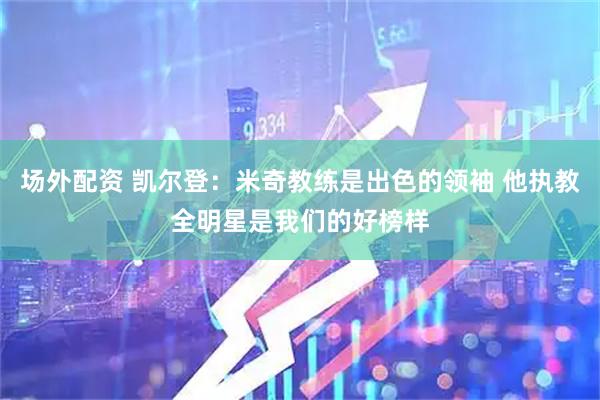 场外配资 凯尔登：米奇教练是出色的领袖 他执教全明星是我们的好榜样