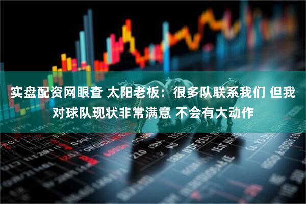 实盘配资网眼查 太阳老板：很多队联系我们 但我对球队现状非常满意 不会有大动作
