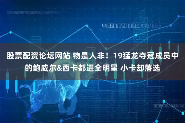 股票配资论坛网站 物是人非！19猛龙夺冠成员中的鲍威尔&西卡都进全明星 小卡却落选
