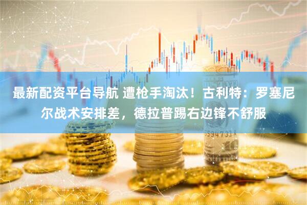 最新配资平台导航 遭枪手淘汰！古利特：罗塞尼尔战术安排差，德拉普踢右边锋不舒服