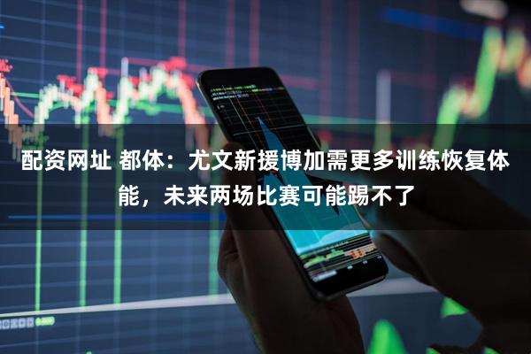配资网址 都体：尤文新援博加需更多训练恢复体能，未来两场比赛可能踢不了