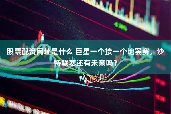 股票配资网址是什么 巨星一个接一个地罢赛，沙特联赛还有未来吗？