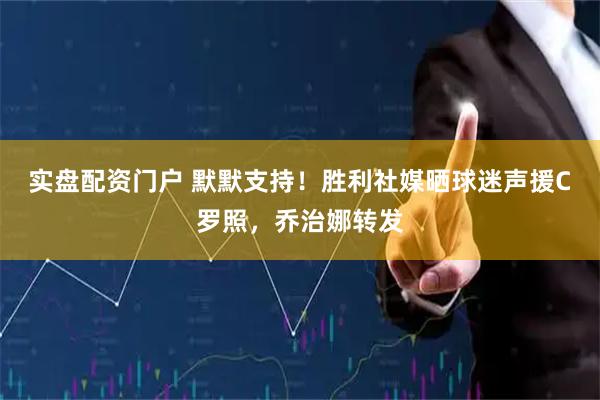 实盘配资门户 默默支持！胜利社媒晒球迷声援C罗照，乔治娜转发