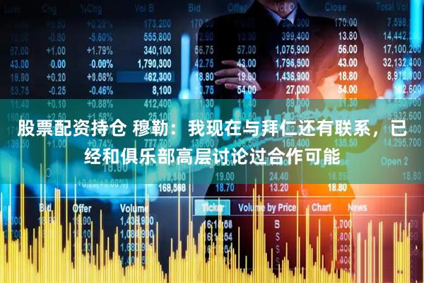 股票配资持仓 穆勒：我现在与拜仁还有联系，已经和俱乐部高层讨论过合作可能
