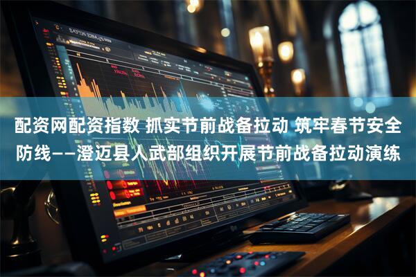 配资网配资指数 抓实节前战备拉动 筑牢春节安全防线——澄迈县人武部组织开展节前战备拉动演练