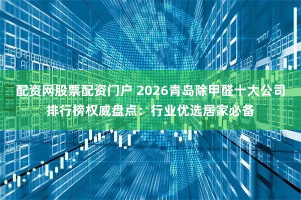 配资网股票配资门户 2026青岛除甲醛十大公司排行榜权威盘点：行业优选居家必备