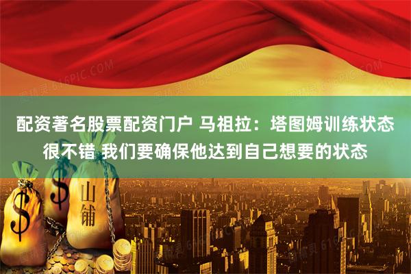 配资著名股票配资门户 马祖拉：塔图姆训练状态很不错 我们要确保他达到自己想要的状态