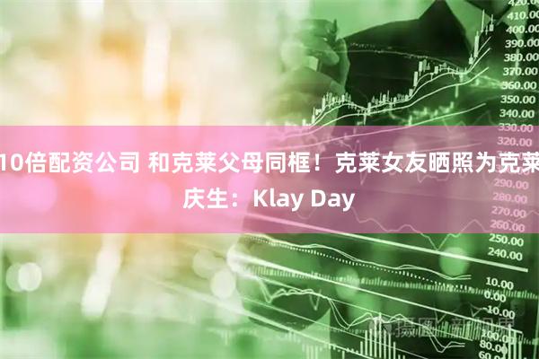 10倍配资公司 和克莱父母同框！克莱女友晒照为克莱庆生：Klay Day