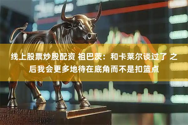 线上股票炒股配资 祖巴茨：和卡莱尔谈过了 之后我会更多地待在底角而不是扣篮点