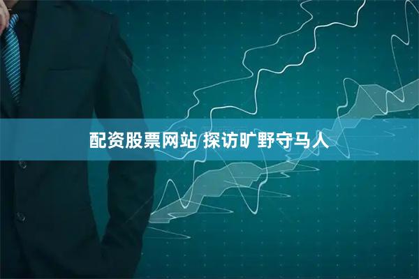 配资股票网站 探访旷野守马人