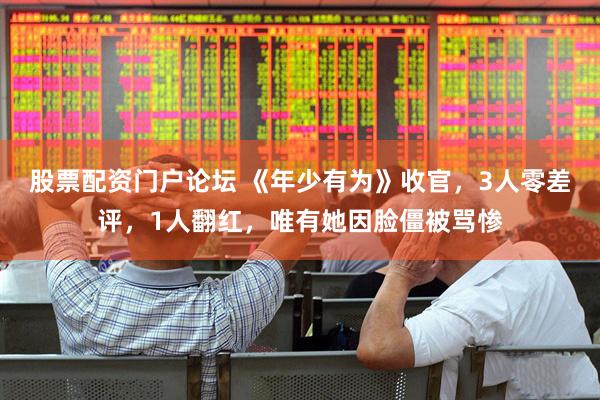 股票配资门户论坛 《年少有为》收官，3人零差评，1人翻红，唯有她因脸僵被骂惨