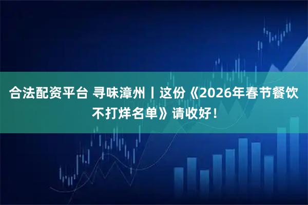 合法配资平台 寻味漳州丨这份《2026年春节餐饮不打烊名单》请收好！