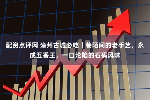 配资点评网 漳州古城必吃｜巷陌间的老手艺，永成五香王，一口沦陷的石码风味