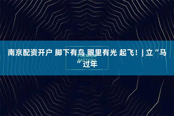 南京配资开户 脚下有鸟 眼里有光 起飞！| 立“马”过年